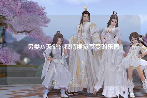 另类AV天堂：独特视觉享受的乐园