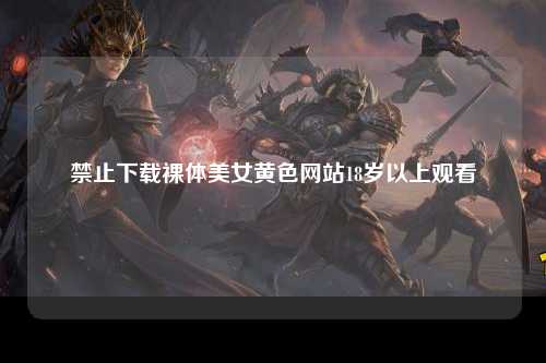 禁止下载裸体美女黄色网站18岁以上观看