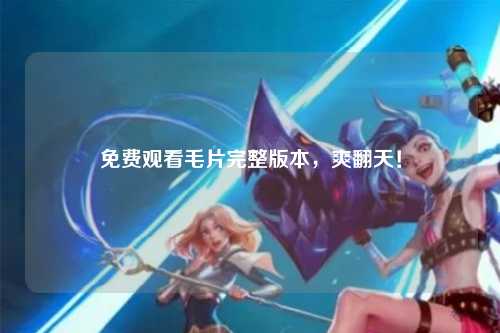 免费观看毛片完整版本，爽翻天！
