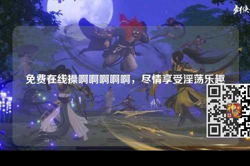免费在线操啊啊啊啊啊，尽情享受淫荡乐趣