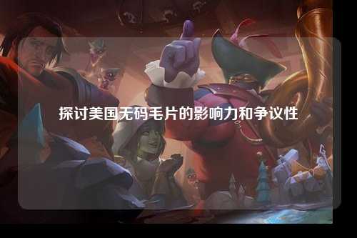 探讨美国无码毛片的影响力和争议性