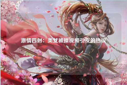 激情四射：美女被操视频引发的热议