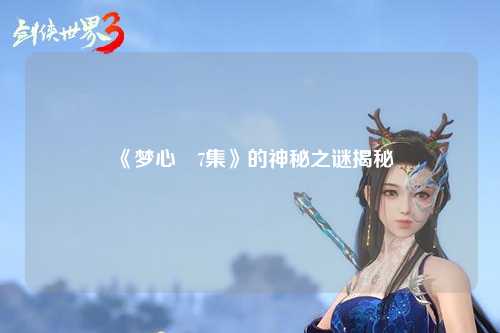 《梦心玥7集》的神秘之谜揭秘