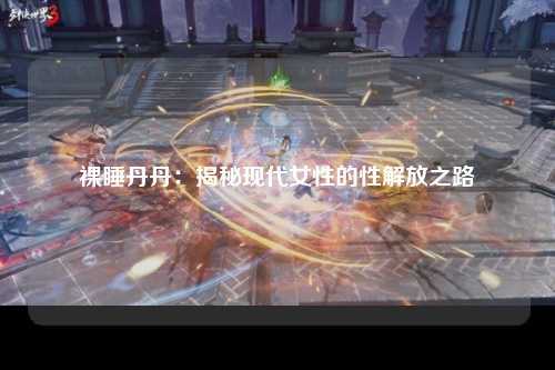 裸睡丹丹：揭秘现代女性的性解放之路