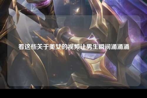 看这些关于美女的视频让男生瞬间涌涌涌