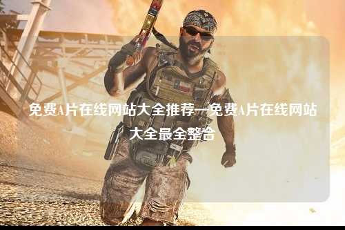 免费A片在线网站大全推荐—免费A片在线网站大全最全整合