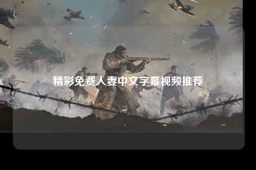 精彩免费人妻中文字幕视频推荐