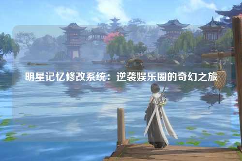 明星记忆修改系统：逆袭娱乐圈的奇幻之旅