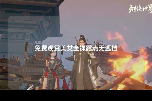 免费观赏美女全裸露点无遮挡