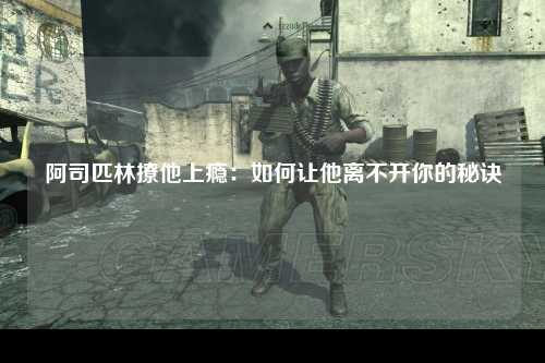 阿司匹林撩他上瘾：如何让他离不开你的秘诀
