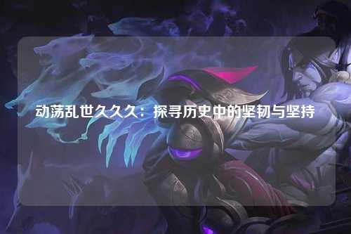 动荡乱世久久久：探寻历史中的坚韧与坚持