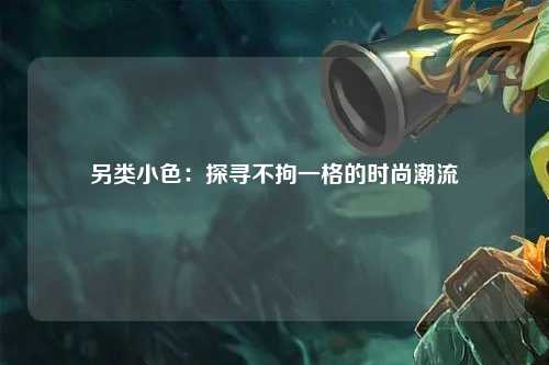 另类小色：探寻不拘一格的时尚潮流
