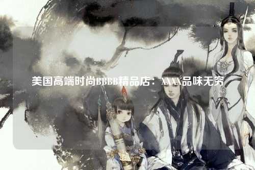 美国高端时尚BBBB精品店：XXXX品味无穷