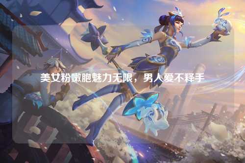 美女粉嫩胞魅力无限，男人爱不释手