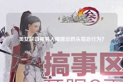 美女尿口被男人捅露出奶头禁忌行为？