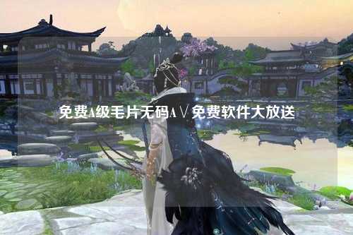 免费A级毛片无码A∨免费软件大放送