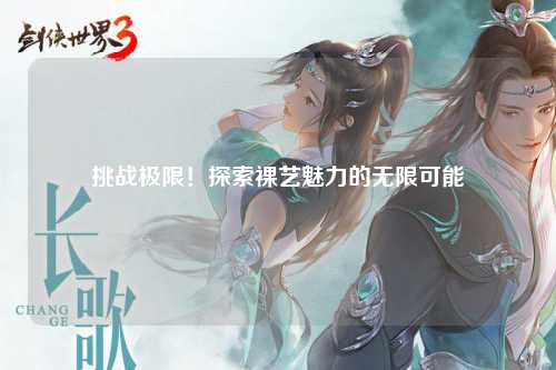 挑战极限！探索裸艺魅力的无限可能