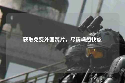 获取免费外国簧片，尽情畅想快感