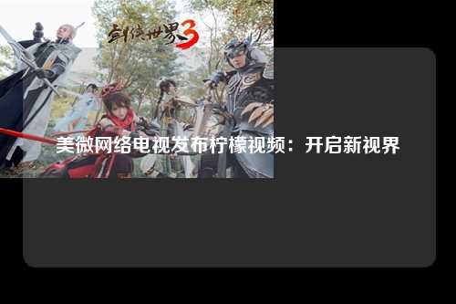 美微网络电视发布柠檬视频：开启新视界
