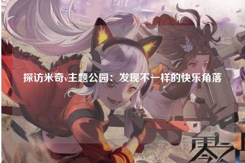 探访米奇v主题公园：发现不一样的快乐角落