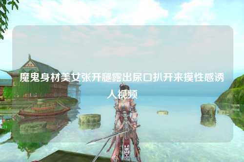 魔鬼身材美女张开腿露出尿口扒开来摸性感诱人视频