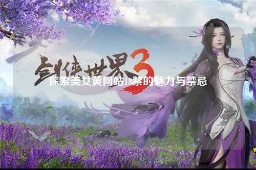 探索美女黄网站18禁的魅力与禁忌