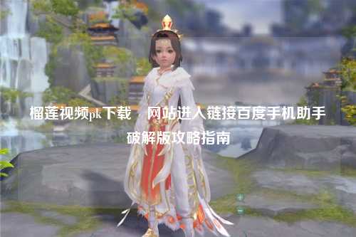 榴莲视频pk下载汅网站进入链接百度手机助手破解版攻略指南