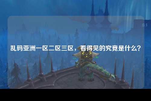 乱码亚洲一区二区三区，看得见的究竟是什么？