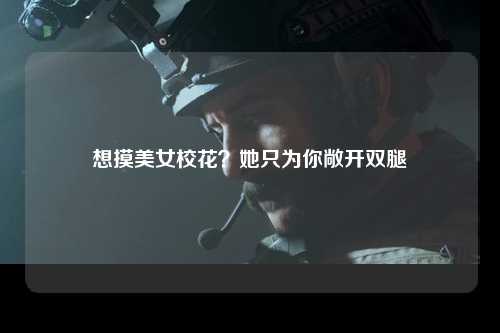 想摸美女校花？她只为你敞开双腿