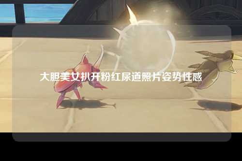 大胆美女扒开粉红尿道照片姿势性感