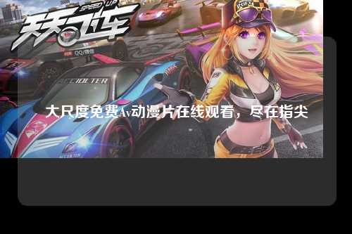大尺度免费Av动漫片在线观看，尽在指尖