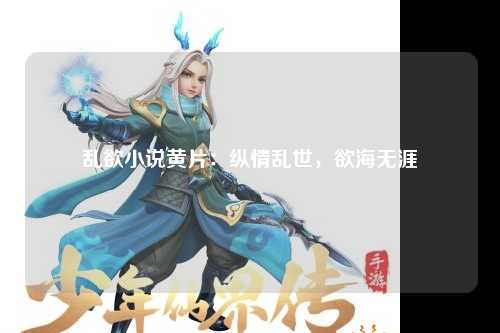 乱欲小说黄片：纵情乱世，欲海无涯