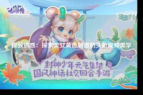 极致诱惑：探索美女黄色刺激奶头的视频美学