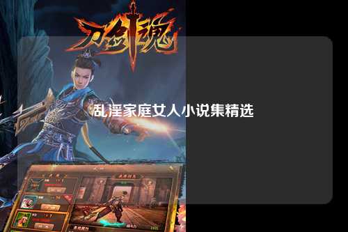 乱淫家庭女人小说集精选