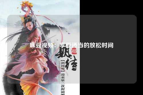 麻豆视频：享受适当的放松时间