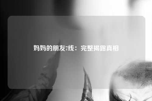 妈妈的朋友7线：完整揭露真相