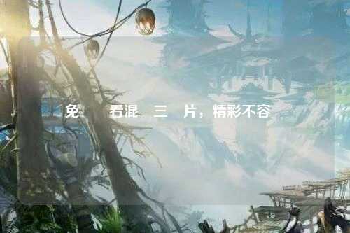 免費觀看混亂三級片，精彩不容錯過