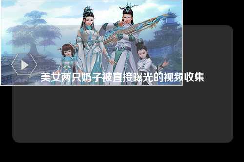 美女两只奶子被直接曝光的视频收集