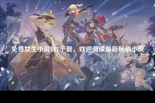 免费女生小说TXT下载，欢迎阅读最新畅销小说