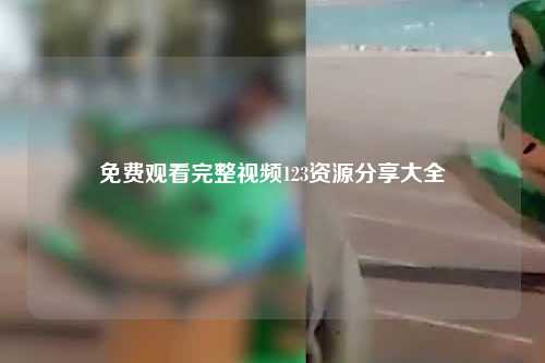 免费观看完整视频123资源分享大全