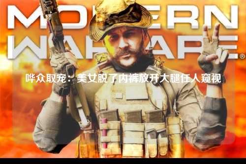 哗众取宠：美女脱了内裤放开大腿任人窥视