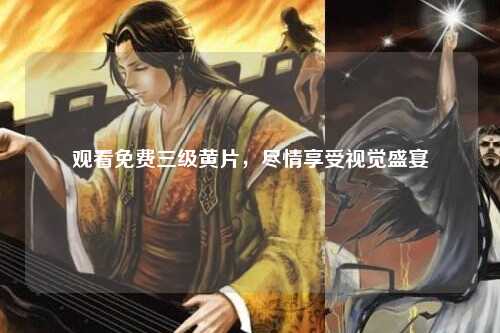 观看免费三级黄片，尽情享受视觉盛宴