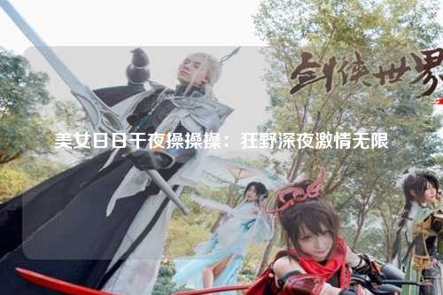 美女日日干夜操操操：狂野深夜激情无限