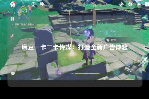 麻豆一卡二卡传媒：打造全新广告体验