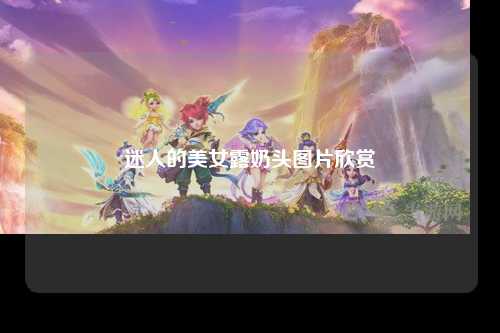 迷人的美女露奶头图片欣赏