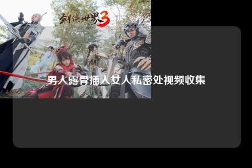 男人露骨插入女人私密处视频收集