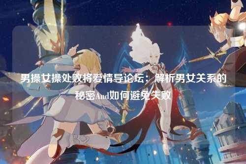 男操女操处败将爱情导论坛：解析男女关系的秘密And如何避免失败