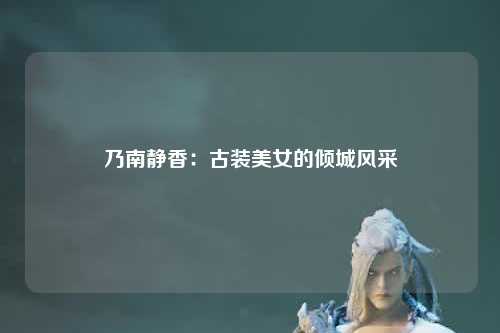 乃南静香：古装美女的倾城风采