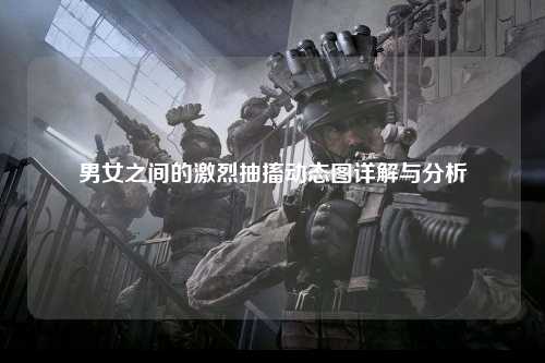 男女之间的激烈抽搐动态图详解与分析