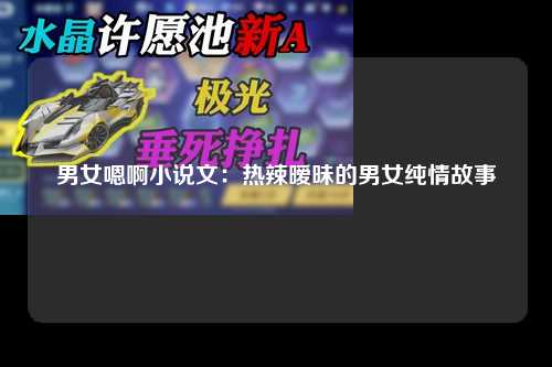 男女嗯啊小说文：热辣暧昧的男女纯情故事